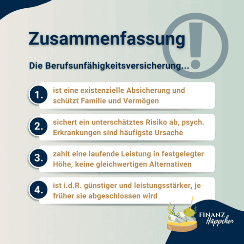 Zusammenfassung: Die Berufsunfähigkeitsversicherung ist eine existenzielle Absicherung und schützt Familie und Vermögen. Sie sichert ein unterschätztes Risiko ab, mit psychischen Erkrankungen als häufigste Ursache und zahlt eine laufende Leistung in festgelegter Höhe. Es existieren keine gleichwertigen Alternativen. Die Berufsunfähigkeitsversicherung ist in der Regel günstiger und leistungsstärker, je früher sie abgeschlossen wird.