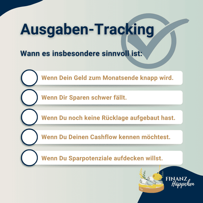 Checkliste mit Situationen, in denen ein Ausgaben-Tracking ganz besonders sinnvoll ist: wenn Dein Geld zum Monatsende knapp wird, wenn Dir Sparen schwer fällt, wenn Du noch keine Rücklage aufgebaut hast, wenn Du Deinen Cashflow kennen möchtest und/oder wenn Du Sparpotenziale aufdecken willst.